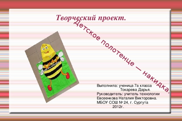 Детское полотенце — накидка. Творческий проект.   Выполнила: ученица 7а класса  Токарева Дарья. Руководитель: учитель технологии Евсеенкова Наталия Викторовна. МБОУ СОШ № 24, г. Сургута  2012г. 