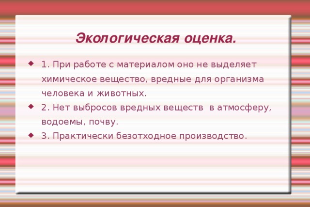 Экологическая оценка. 1. При работе с материалом оно не выделяет химическое вещество, вредные для организма человека и животных. 2. Нет выбросов вредных веществ в атмосферу, водоемы, почву. 3. Практически безотходное производство. 