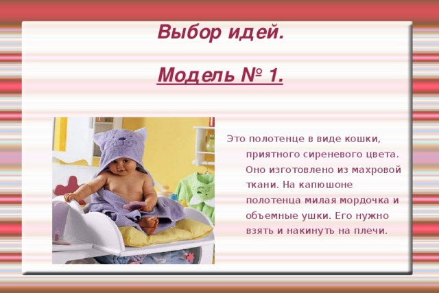 Выбор идей.   Модель № 1.  Это полотенце в виде кошки, приятного сиреневого цвета. Оно изготовлено из махровой ткани. На капюшоне полотенца милая мордочка и объемные ушки. Его нужно взять и накинуть на плечи. 