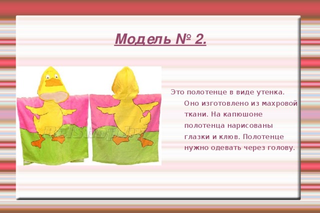 Модель № 2.  Это полотенце в виде утенка. Оно изготовлено из махровой ткани. На капюшоне полотенца нарисованы глазки и клюв. Полотенце нужно одевать через голову. 