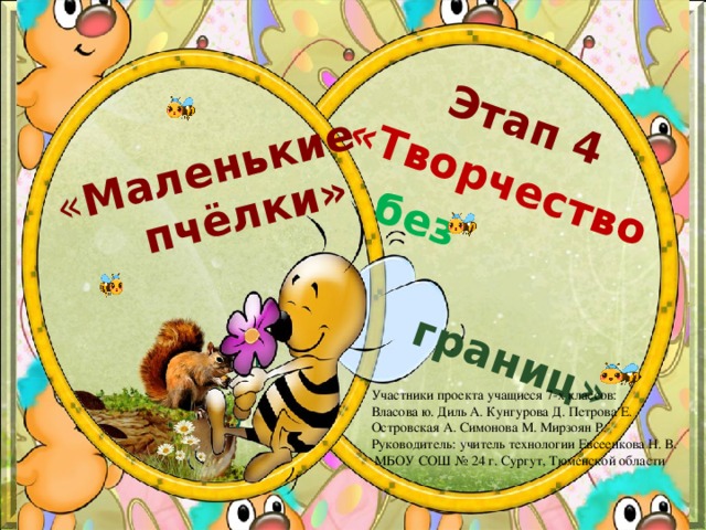  « Маленькие  пчёлки» Этап 4 «Творчество  без  границ» Участники проекта учащиеся 7-х классов: Власова ю. Диль А. Кунгурова Д. Петрова Е. Островская А. Симонова М. Мирзоян Р. Руководитель: учитель технологии Евсеенкова Н. В.  МБОУ СОШ № 24 г. Сургут, Тюменской области 