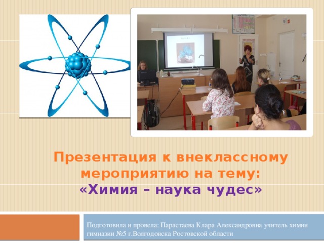 Презентация к внеклассному мероприятию на тему:  «Химия – наука чудес» Подготовила и провела: Парастаева Клара Александровна учитель химии гимназии №5 г.Волгодонска Ростовской области 