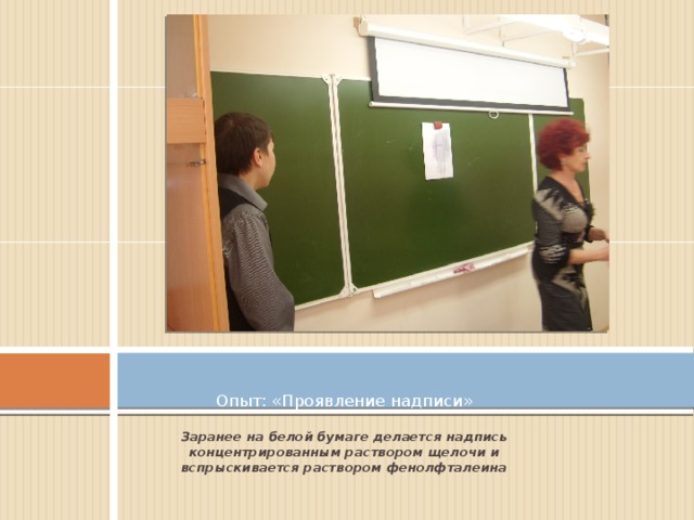 Опыт: «Проявление надписи»   Заранее на белой бумаге делается надпись концентрированным раствором щелочи и вспрыскивается раствором фенолфталеина 
