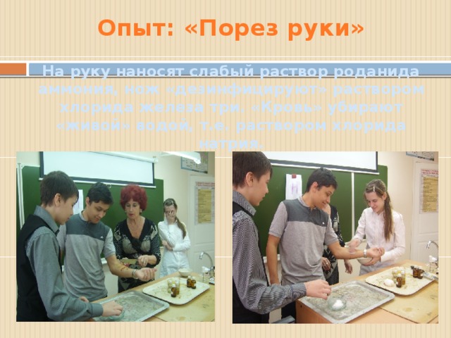 Опыт: «Порез руки»   На руку наносят слабый раствор роданида аммония, нож «дезинфицируют» раствором хлорида железа три. «Кровь» убирают «живой» водой, т.е. раствором хлорида натрия. 