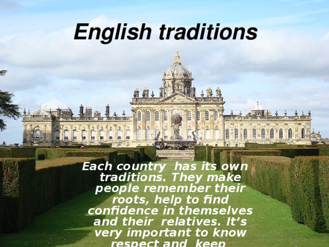 English traditions Each country has its own traditions. They make people remember their roots, help to find confidence in themselves and their relatives. It’s very important to know respect and keep traditions. 