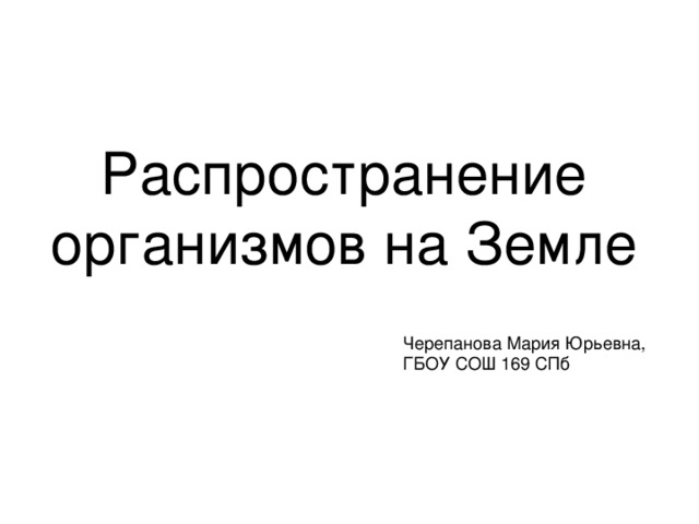 Распространение организмов на Земле Черепанова Мария Юрьевна, ГБОУ СОШ 169 СПб 