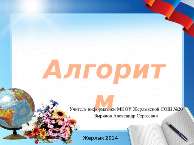 Алгоритм Учитель информатики МКОУ Жерлыкской СОШ №20 Зырянов Александр Сергеевич Жерлык 2014 