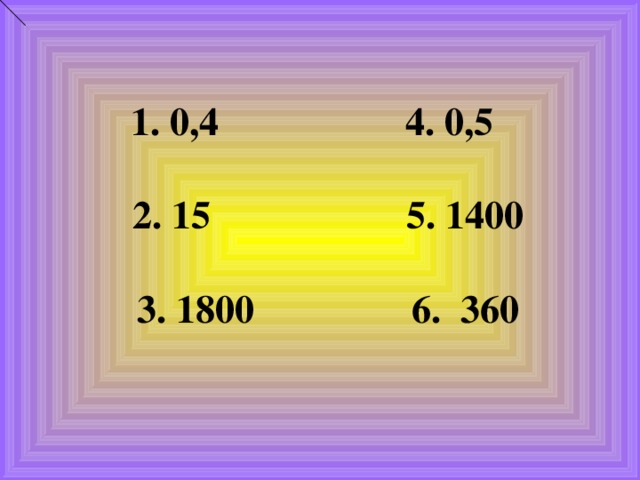 1. 0,4 4. 0,5 2. 15 5. 1400 3. 1800 6. 360 2. 15 5. 1400 3. 1800 6. 360  