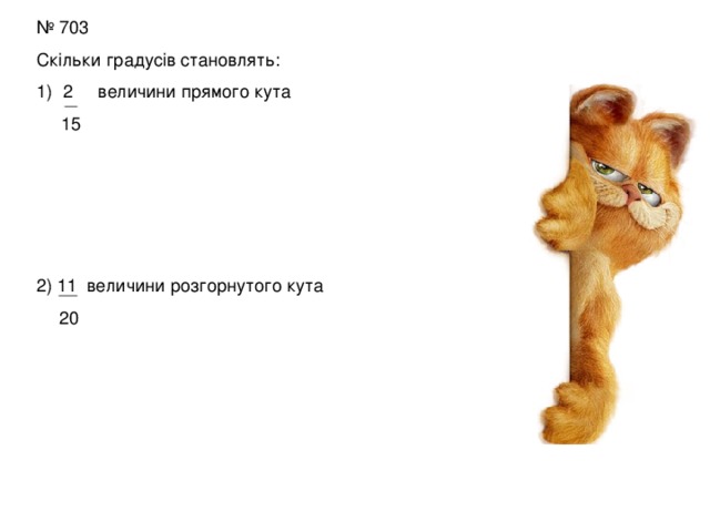 № 703 Скільки градусів становлять: 2 величини прямого кута  15 2) 11 величини розгорнутого кута  20 