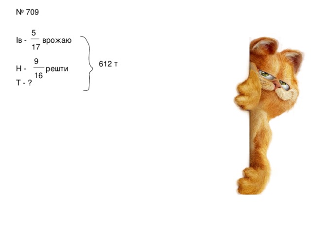 № 709 Ів - врожаю Н - решти Т - ? 5 17 9 16 612 т 