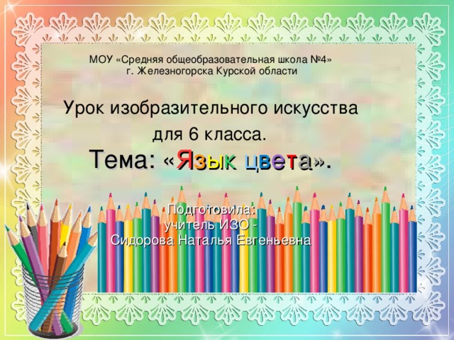      МОУ «Средняя общеобразовательная школа №4»  г. Железногорска Курской области   Урок изобразительного искусства  для 6 класса.   Тема: « Я з ы к  ц в е т а» .   Подготовила:  учитель ИЗО -  Сидорова Наталья Евгеньевна   