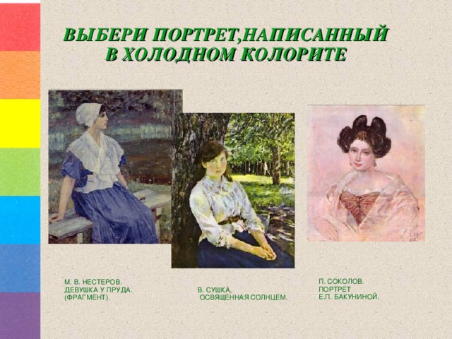 ВЫБЕРИ ПОРТРЕТ,НАПИСАННЫЙ  В ХОЛОДНОМ КОЛОРИТЕ П. СОКОЛОВ. ПОРТРЕТ Е.П. БАКУНИНОЙ. М. В. НЕСТЕРОВ. ДЕВУШКА У ПРУДА. (ФРАГМЕНТ). В. СУШКА,  ОСВЯЩЕННАЯ СОЛНЦЕМ. 