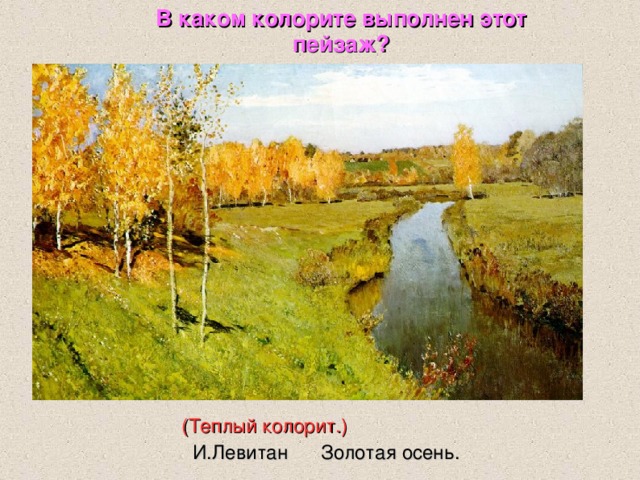 В каком колорите выполнен этот пейзаж? (Теплый колорит.)  И.Левитан Золотая осень. 