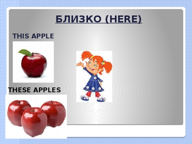 БЛИЗКО (HERE) THIS APPLE THESE APPLES 