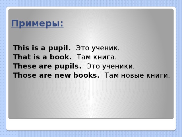 Примеры: This is a pupil. Это ученик. That is a book. Там книга. These are pupils. Это ученики. Those are new books. Там новые книги. 