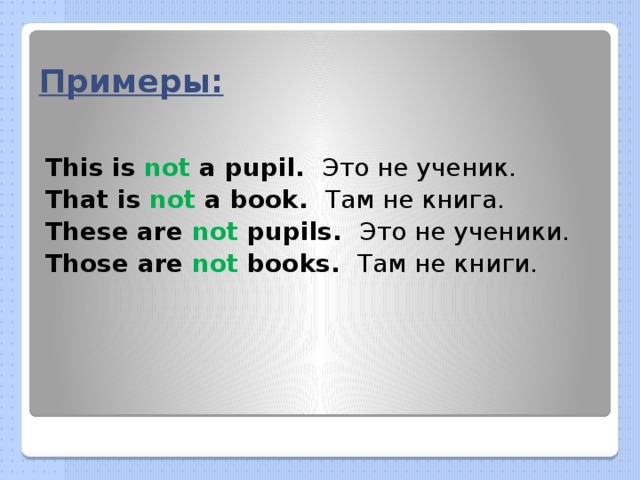 Примеры: This is not a pupil. Это не ученик. That is not a book. Там не книга. These are not pupils. Это не ученики. Those are not books. Там не книги. 