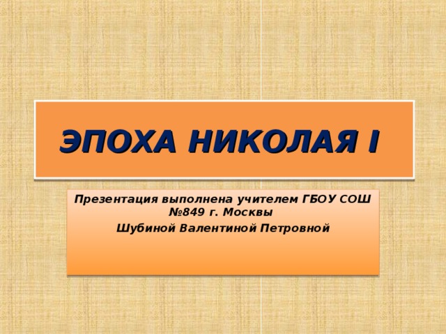 ЭПОХА НИКОЛАЯ I  Презентация выполнена учителем ГБОУ СОШ №849 г. Москвы Шубиной Валентиной Петровной 