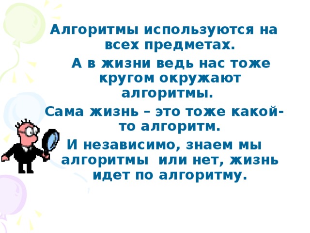 Алгоритмы используются на всех предметах.  А в жизни ведь нас тоже кругом окружают алгоритмы. Сама жизнь – это тоже какой-то алгоритм. И независимо, знаем мы алгоритмы или нет, жизнь идет по алгоритму. 