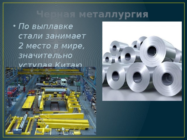 Черная металлургия По выплавке стали занимает 2 место в мире, значительно уступая Китаю. 