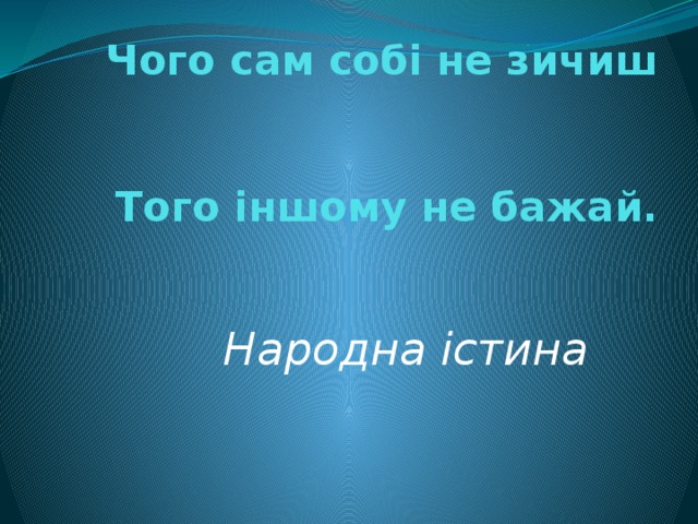 Чого сам собі не зичиш  Того іншому не бажай.    Народна істина 