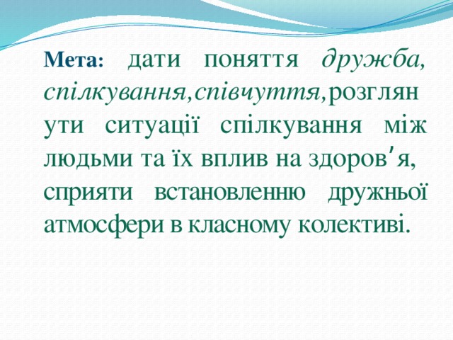 Мета :  дати поняття дружба, спілкування,співчуття, розглянути ситуації спілкування між людьми та їх вплив на здоров ’ я, сприяти встановленню дружньої атмосфери в класному колективі. 