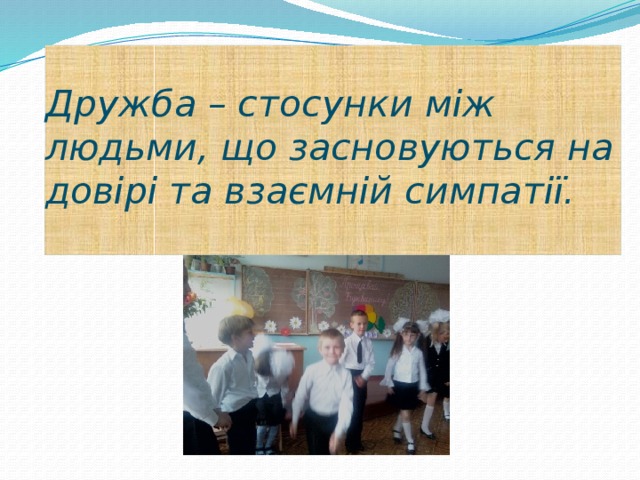 Дружба – стосунки між людьми, що засновуються на довірі та взаємній симпатії.   