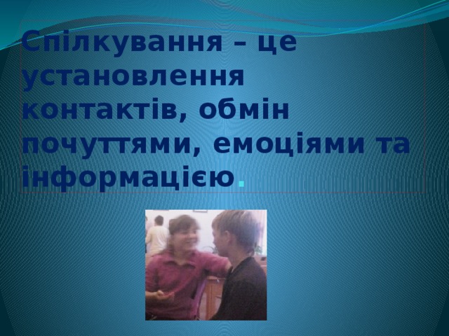 Спілкування – це установлення контактів, обмін почуттями, емоціями та інформацією . 