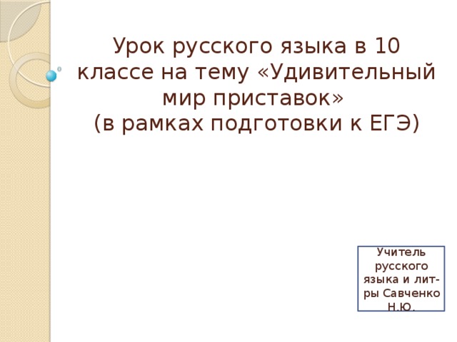 Урок русского языка в 10 классе на тему «Удивительный мир приставок»  (в рамках подготовки к ЕГЭ)    Учитель русского языка и лит-ры Савченко Н.Ю. 