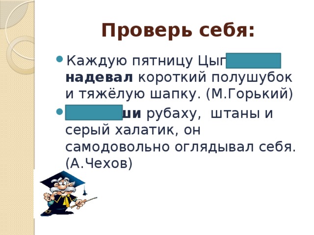 Проверь себя: Каждую пятницу Цыганок надевал короткий полушубок и тяжёлую шапку. (М.Горький) Надевши рубаху, штаны и серый халатик, он самодовольно оглядывал себя. (А.Чехов) 
