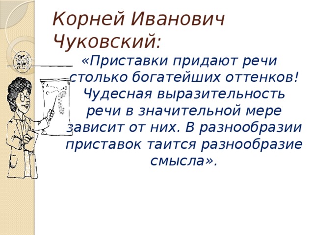 Корней Иванович Чуковский: «Приставки придают речи столько богатейших оттенков! Чудесная выразительность речи в значительной мере зависит от них. В разнообразии приставок таится разнообразие смысла». 