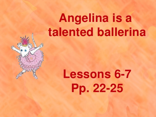 Angelina is a talented ballerina   Lessons 6-7 Pp. 22-25 