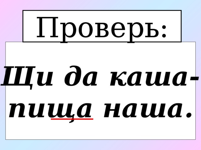 Проверь:  Щи да каша- пища наша. 