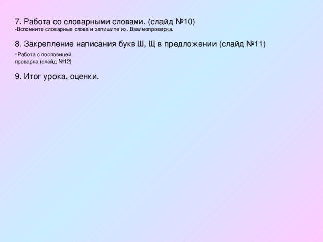 7. Работа со словарными словами. (слайд №10) -Вспомните словарные слова и запишите их. Взаимопроверка. 8. Закрепление написания букв Ш, Щ в предложении (слайд №11) - Работа с пословицей. проверка (слайд №12) 9. Итог урока, оценки. 