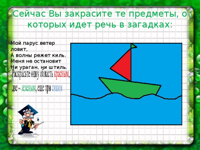 Сейчас Вы закрасите те предметы, о которых идет речь в загадках: Мой парус ветер ловит, А волны режет киль. Меня не остановит Ни ураган, ни штиль. 