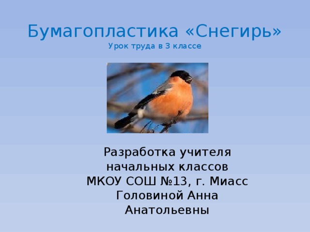 Бумагопластика «Снегирь»  Урок труда в 3 классе Разработка учителя начальных классов  МКОУ СОШ №13, г. Миасс  Головиной Анна Анатольевны 