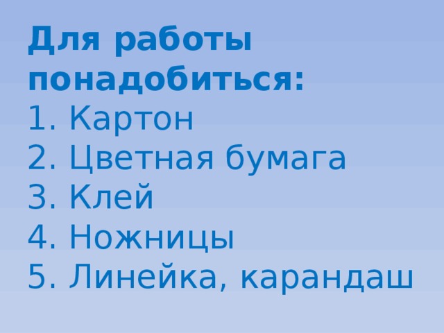 Для работы понадобиться:  1. Картон  2. Цветная бумага  3. Клей  4. Ножницы  5. Линейка, карандаш 