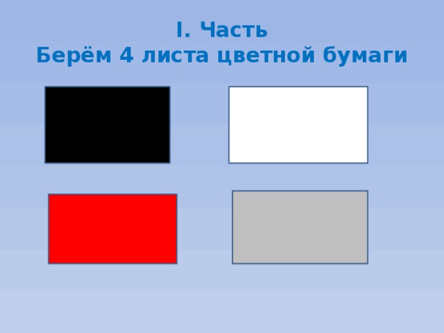 I. Часть  Берём 4 листа цветной бумаги 