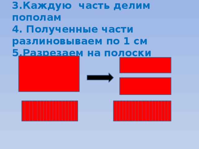 3.Каждую часть делим пополам  4. Полученные части разлиновываем по 1 см  5.Разрезаем на полоски 