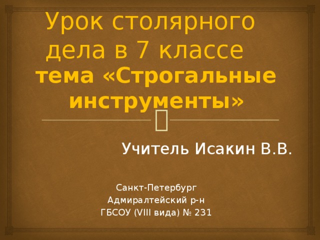 Урок столярного дела в 7 классе тема «Строгальные инструменты» Учитель Исакин В.В. Санкт-Петербург Адмиралтейский р-н ГБСОУ (VIII вида) № 231 