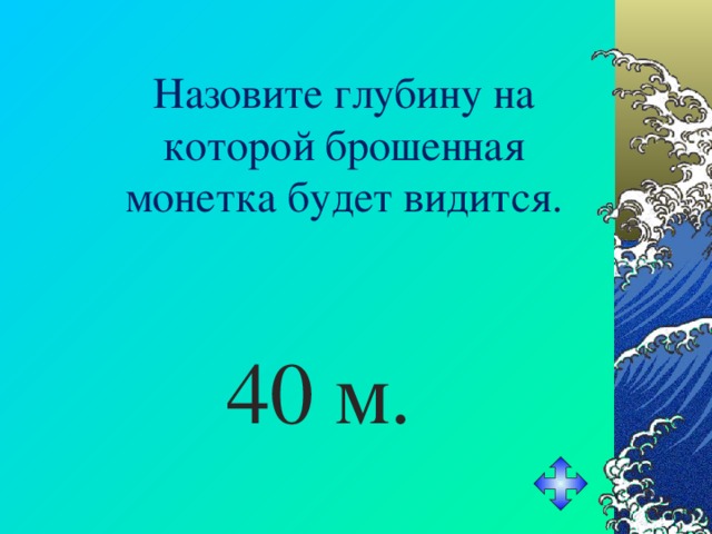 Назовите глубину на которой брошенная монетка будет видится. 40 м. 