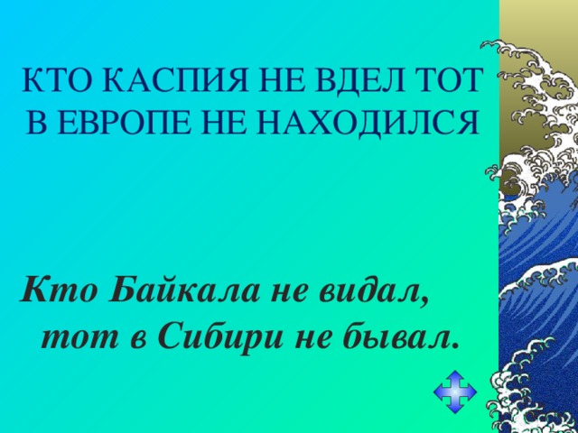 КТО КАСПИЯ НЕ ВДЕЛ ТОТ В ЕВРОПЕ НЕ НАХОДИЛСЯ Кто Байкала не видал, тот в Сибири не бывал. 