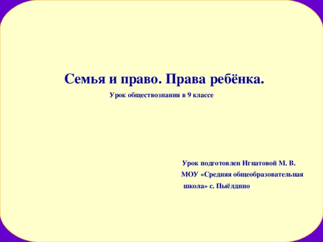  Семья и право. Права ребёнка. Урок обществознания в 9 классе       Урок подготовлен Игнатовой М. В.  МОУ «Средняя общеобразовательная  школа» с. Пыёлдино      