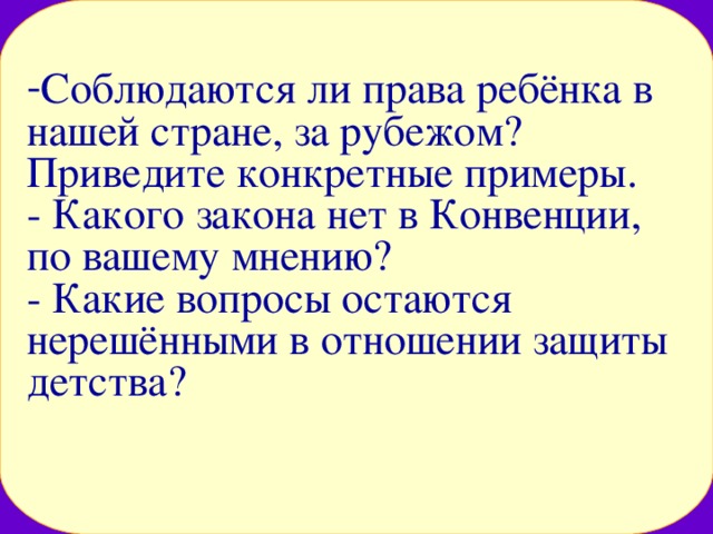 Соблюдаются ли права ребёнка в нашей стране, за рубежом? Приведите конкретные примеры.  - Какого закона нет в Конвенции, по вашему мнению?  - Какие вопросы остаются нерешёнными в отношении защиты детства?   