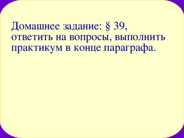 Домашнее задание: § 39, ответить на вопросы, выполнить практикум в конце параграфа. 