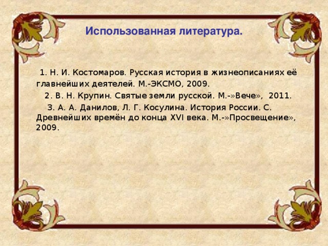Использованная литература.   1. Н. И. Костомаров. Русская история в жизнеописаниях её главнейших деятелей. М.-ЭКСМО, 2009.  2. В. Н. Крупин. Святые земли русской. М.-»Вече», 2011.  3. А. А. Данилов, Л. Г. Косулина. История России. С. Древнейших времён до конца XVI века. М.-»Просвещение», 2009. 