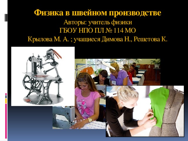 Физика в швейном производстве  Авторы: учитель физики  ГБОУ НПО ПЛ № 114 МО  Крылова М. А. ; учащиеся Димова Н., Решетова К. 