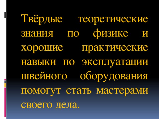 Твёрдые теоретические знания по физике и хорошие практические навыки по эксплуатации швейного оборудования помогут стать мастерами своего дела. 