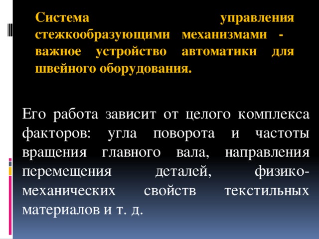 Система управления стежкообразующими механизмами - важное устройство автоматики для швейного оборудования. Его работа зависит от целого комплекса факторов: угла поворота и частоты вращения главного вала, направления перемещения деталей, физико-механических свойств текстильных материалов и т. д.   