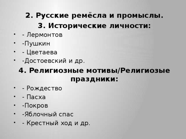2. Русские ремёсла и промыслы. 3. Исторические личности: - Лермонтов -Пушкин - Цветаева -Достоевский и др. 4. Религиозные мотивы/Религиозые праздники: - Рождество - Пасха -Покров -Яблочный спас - Крестный ход и др. 