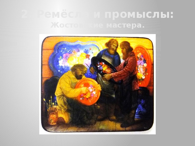 2. Ремёсла и промыслы:  Жостовские мастера. 